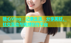 糖心Vlog：记录生活，分享美好，社交互动与视频创作平台