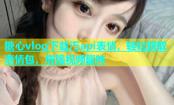 糖心vlog下载汅api表情，轻松获取表情包，增强视频趣味