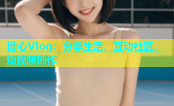 糖心Vlog：分享生活、互动社区、短视频创作