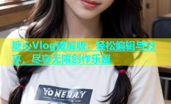 糖心Vlog破解版：轻松编辑与分享，尽享无限创作乐趣