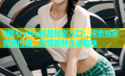9糖心vlog精品秘密入口：探索独家视频内容，发现新鲜生活趣味