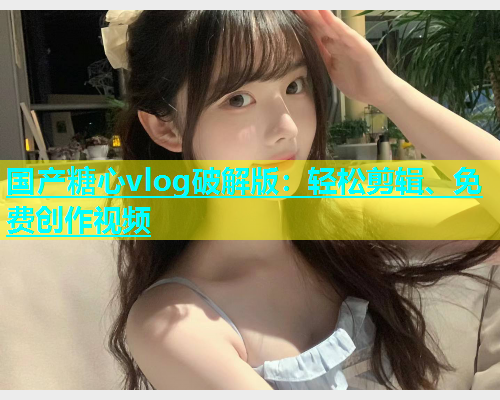 国产糖心vlog破解版:轻松剪辑、免费创作视频 第1张 国产糖心vlog破解版:轻松剪辑、免费创作视频 第1张