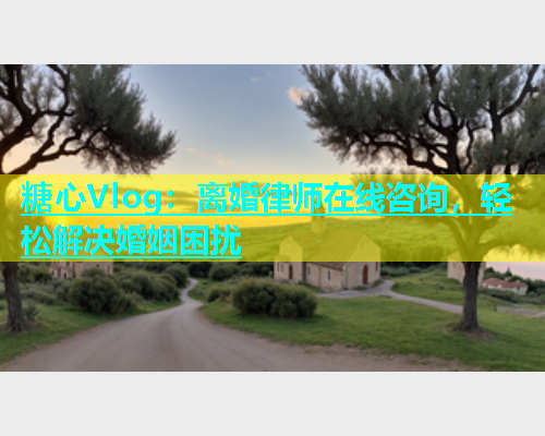 糖心Vlog:离婚律师在线咨询,轻松解决婚姻困扰 第1张 糖心Vlog:离婚律师在线咨询,轻松解决婚姻困扰 第1张