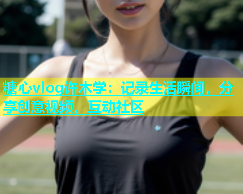 糖心vlog许木学：记录生活瞬间，分享创意视频，互动社区  第2张