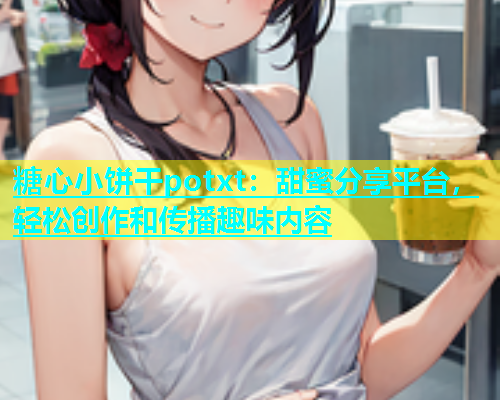 糖心小饼干potxt：甜蜜分享平台，轻松创作和传播趣味内容  第1张