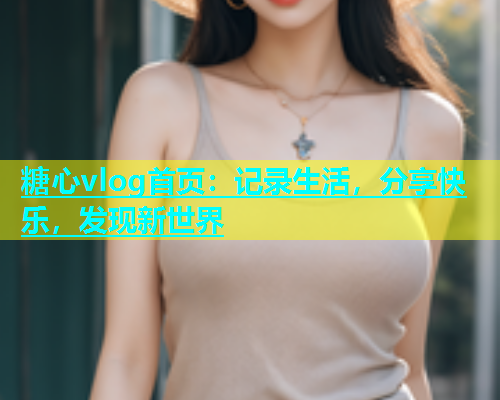 糖心vlog首页：记录生活，分享快乐，发现新世界  第1张