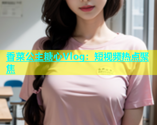 香菜公主糖心Vlog:短视频热点聚焦 第1张 香菜公主糖心Vlog:短视频热点聚焦 第1张